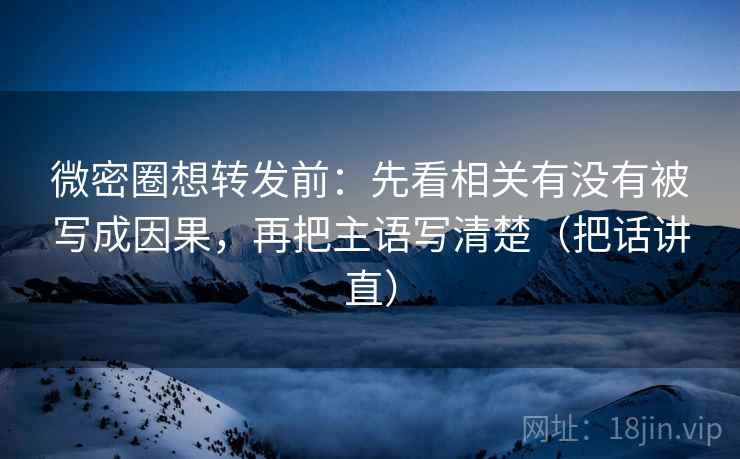 微密圈想转发前：先看相关有没有被写成因果，再把主语写清楚（把话讲直）