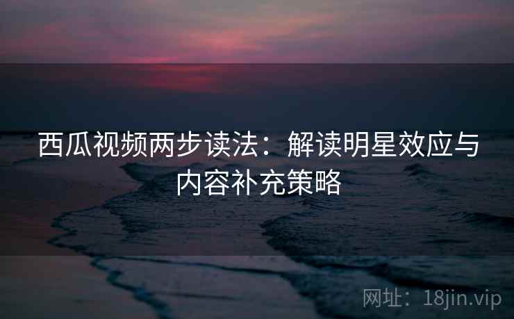 西瓜视频两步读法：解读明星效应与内容补充策略