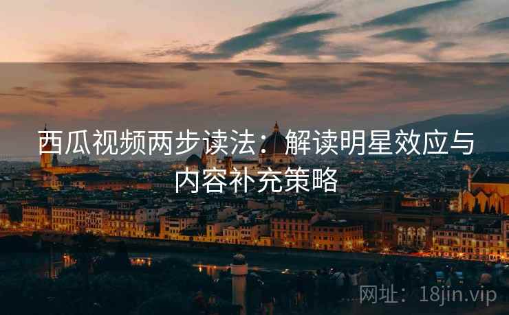 西瓜视频两步读法：解读明星效应与内容补充策略