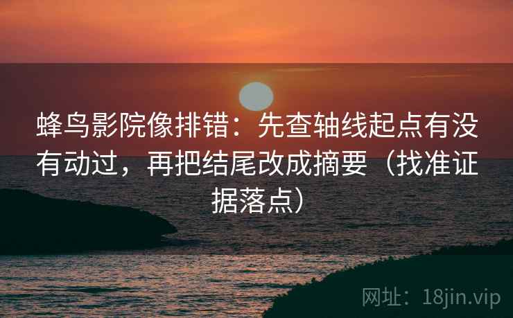 蜂鸟影院像排错：先查轴线起点有没有动过，再把结尾改成摘要（找准证据落点）