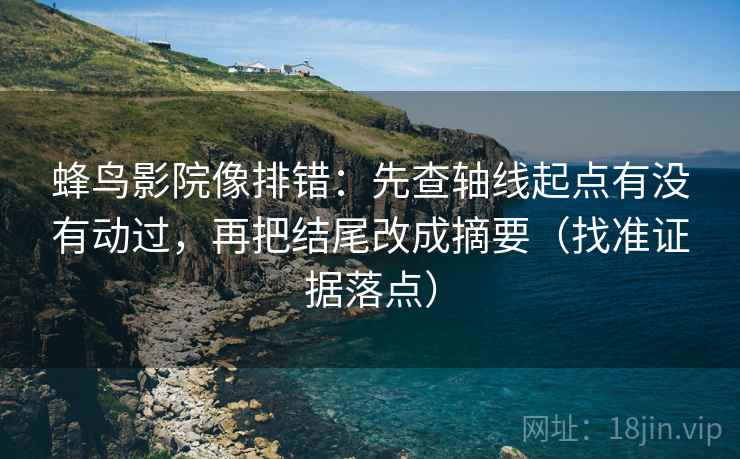 蜂鸟影院像排错：先查轴线起点有没有动过，再把结尾改成摘要（找准证据落点）